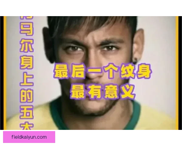 内马尔的纹身背后揭示人生历程与情感寄托，值得关注其故事的深意与影响。